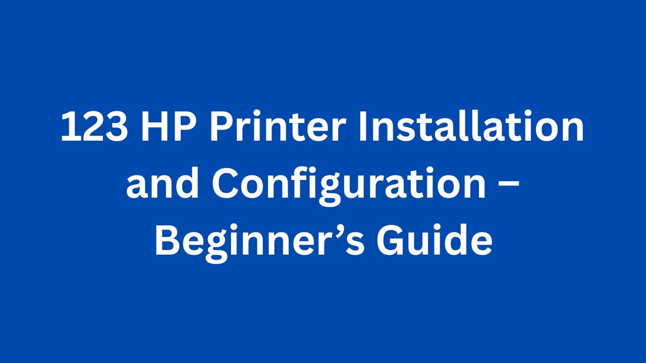 123 HP Printer Installation and Configuration Beginner’s Guide